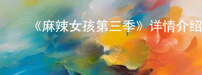 ﻿蔡孟君发布﻿《麻辣女孩第三季》详情介绍_麻辣女孩第三季已完结在线观看_麻辣女孩第三季迅雷下载_国漫